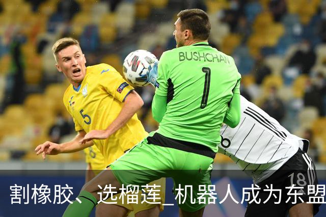 割橡胶、选榴莲 机器人成为东盟市场“新宠” 各国释放明确需求信号