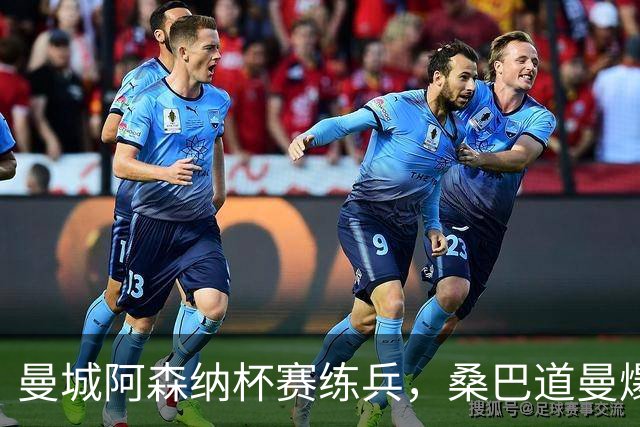 曼城阿森纳杯赛练兵，桑巴道曼爆发彰显豪门厚度